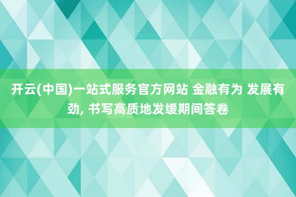 开云(中国)一站式服务官方网站 金融有为 发展有劲， 书写高质地发缓期间答卷