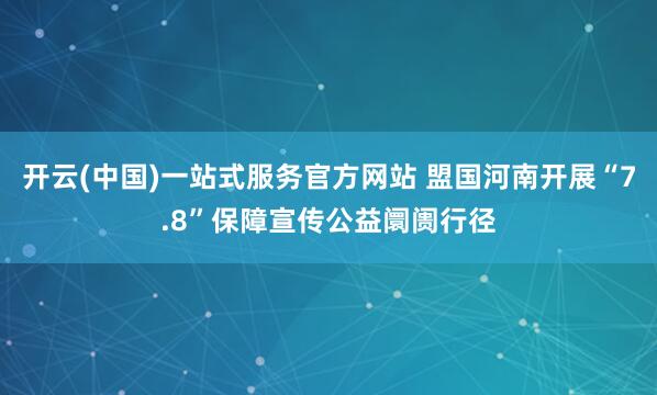 开云(中国)一站式服务官方网站 盟国河南开展“7.8”保障宣传公益阛阓行径