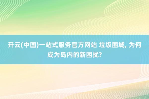 开云(中国)一站式服务官方网站 垃圾围城， 为何成为岛内的新困扰?