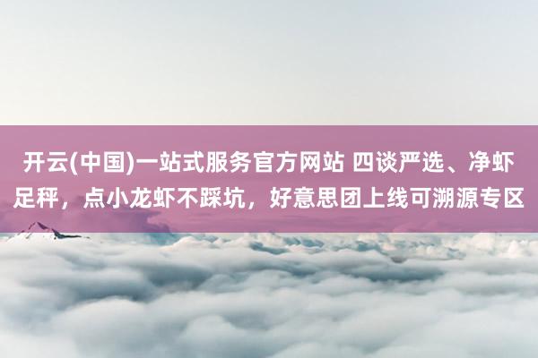 开云(中国)一站式服务官方网站 四谈严选、净虾足秤，点小龙虾不踩坑，好意思团上线可溯源专区