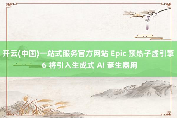 开云(中国)一站式服务官方网站 Epic 预热子虚引擎 6 将引入生成式 AI 诞生器用