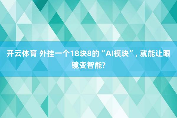 开云体育 外挂一个18块8的“AI模块”， 就能让眼镜变智能?