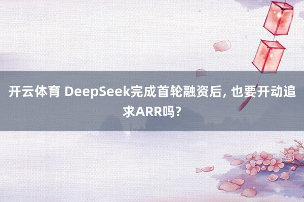 开云体育 DeepSeek完成首轮融资后, 也要开动追求ARR吗?
