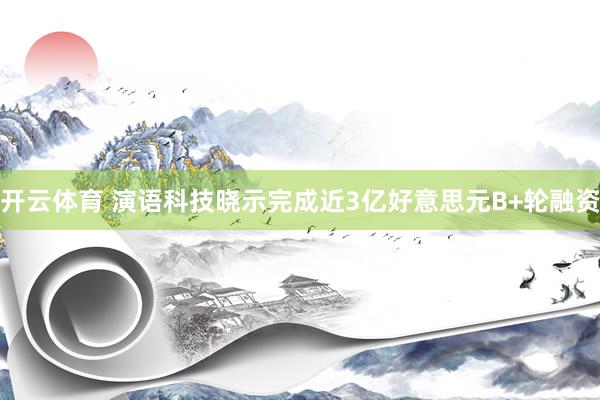 开云体育 演语科技晓示完成近3亿好意思元B+轮融资