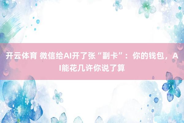 开云体育 微信给AI开了张“副卡”：你的钱包，AI能花几许你说了算