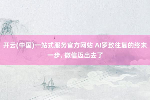 开云(中国)一站式服务官方网站 AI罗致往复的终末一步， 微信迈出去了
