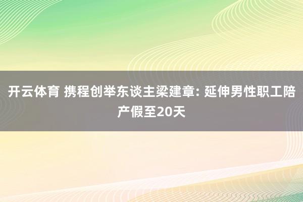 开云体育 携程创举东谈主梁建章: 延伸男性职工陪产假至20天