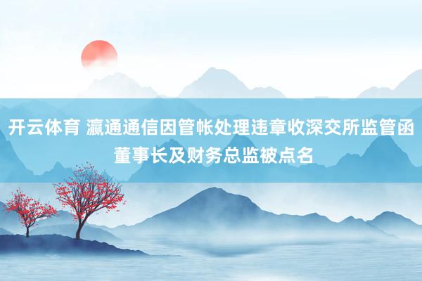 开云体育 瀛通通信因管帐处理违章收深交所监管函 董事长及财务总监被点名