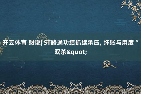 开云体育 财说| ST路通功绩抓续承压， 坏账与用度“双杀"