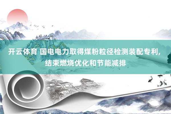 开云体育 国电电力取得煤粉粒径检测装配专利, 结束燃烧优化和节能减排