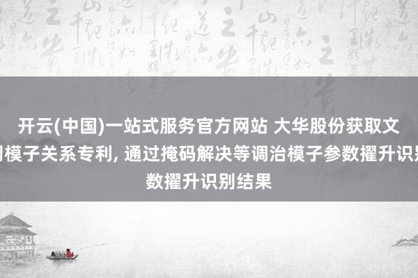 开云(中国)一站式服务官方网站 大华股份获取文本识别模子关系专利， 通过掩码解决等调治模子参数擢升识别结果