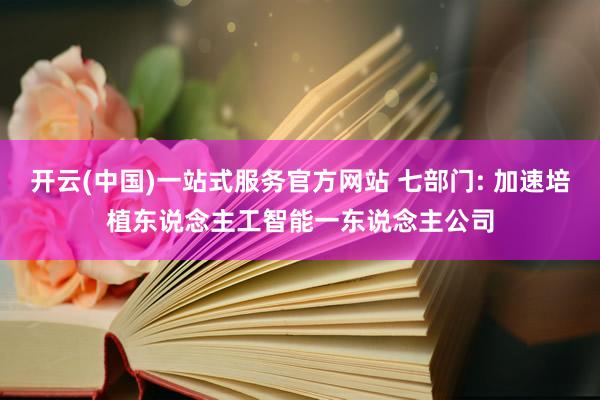 开云(中国)一站式服务官方网站 七部门: 加速培植东说念主工智能一东说念主公司