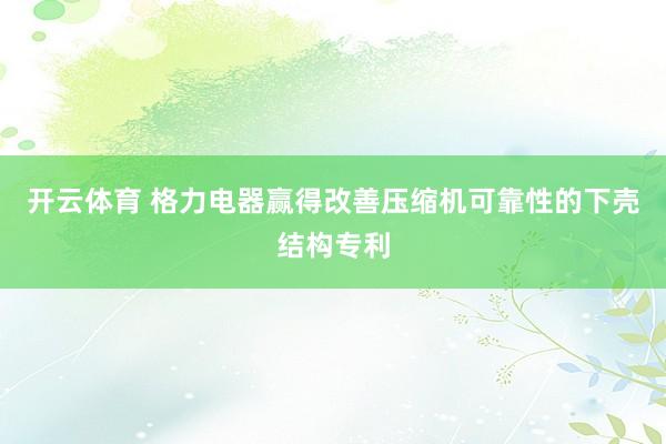 开云体育 格力电器赢得改善压缩机可靠性的下壳结构专利
