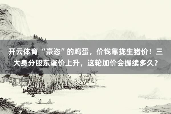 开云体育 “豪恣”的鸡蛋,价钱靠拢生猪价!三大身分股东蛋价上升,这轮加价会握续多久?