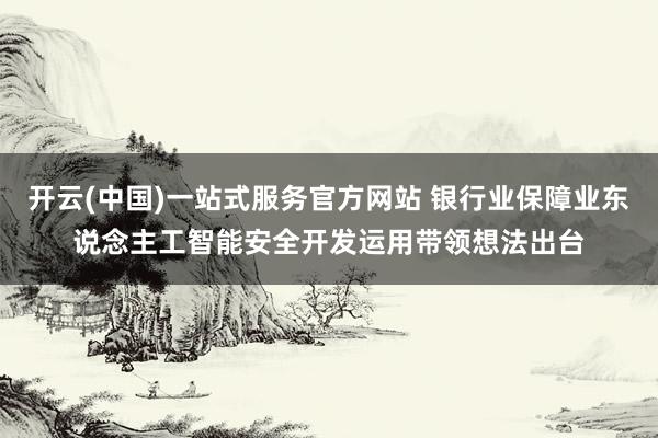 开云(中国)一站式服务官方网站 银行业保障业东说念主工智能安全开发运用带领想法出台