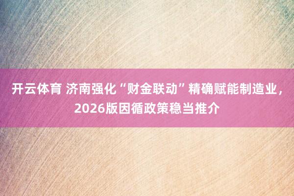 开云体育 济南强化“财金联动”精确赋能制造业,2026版因循政策稳当推介