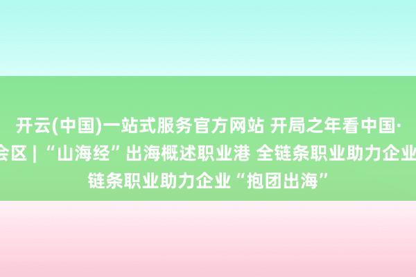 开云(中国)一站式服务官方网站 开局之年看中国·解码自贸检会区 | “山海经”出海概述职业港 全链条职业助力企业“抱团出海”